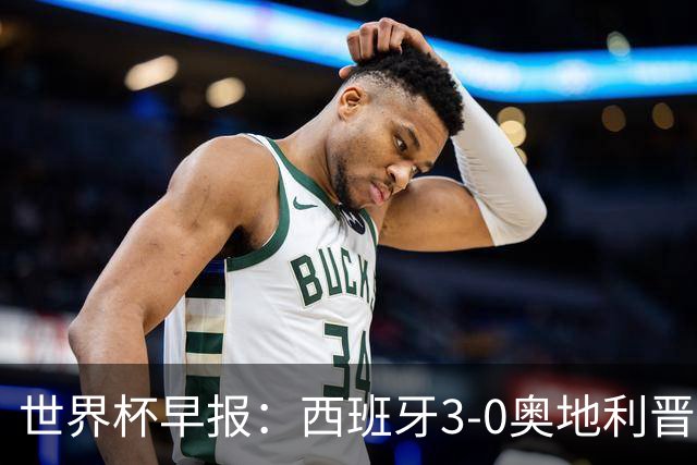 世界杯早报：西班牙3-0奥地利晋级16强，时隔16年淘汰赛再取胜