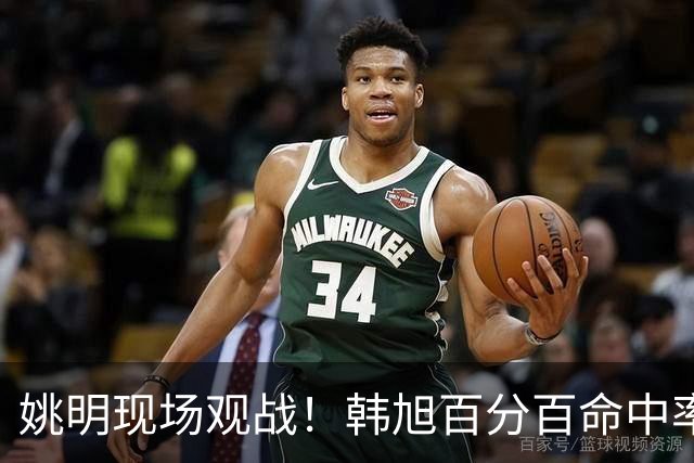姚明现场观战！韩旭百分百命中率 盖帽得分盘活自由人内线
