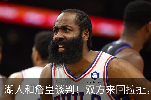 湖人和詹皇谈判！双方来回拉扯，有意14+10顶级中锋，曾要价小里