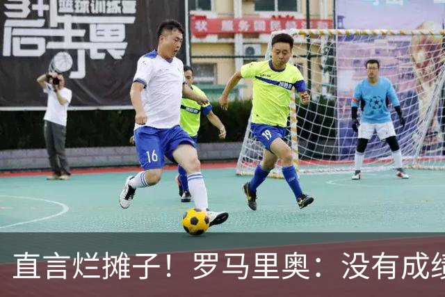 直言烂摊子！罗马里奥：没有成绩就续约？巴西出局安帅负很大责任