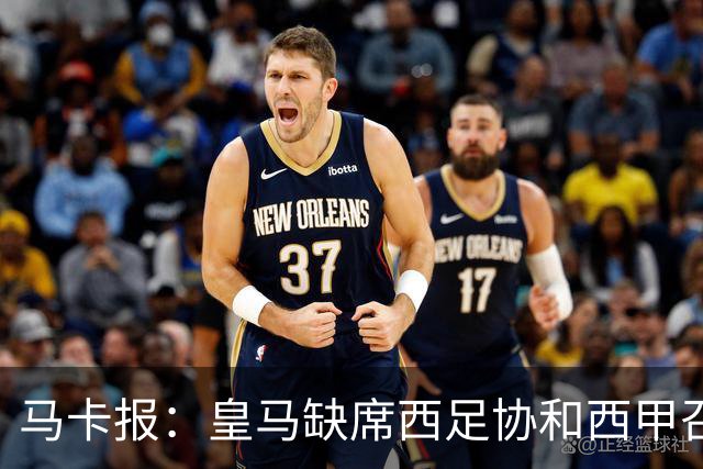 马卡报：皇马缺席西足协和西甲召开的高规格会议，原因未知