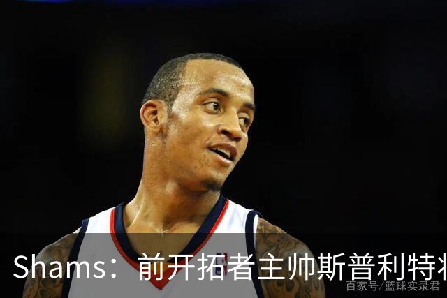 Shams：前开拓者主帅斯普利特将担任公牛新任主教练！